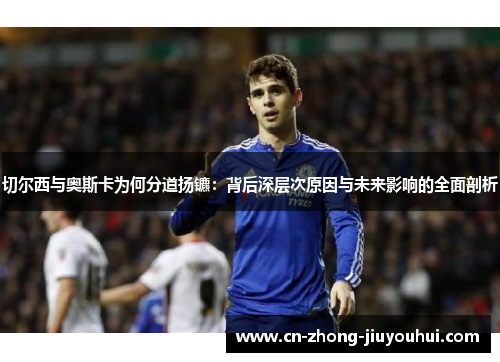 切尔西与奥斯卡为何分道扬镳：背后深层次原因与未来影响的全面剖析