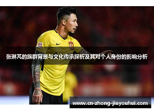 张琳芃的族群背景与文化传承探析及其对个人身份的影响分析 张琳芃的族群背景与文化传承探析及其对个人身份的影响分析