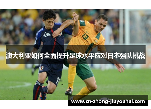 澳大利亚如何全面提升足球水平应对日本强队挑战
