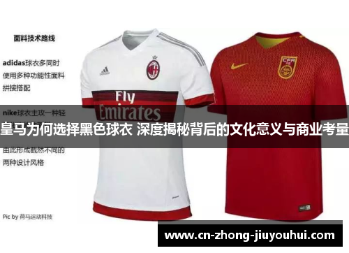 皇马为何选择黑色球衣 深度揭秘背后的文化意义与商业考量