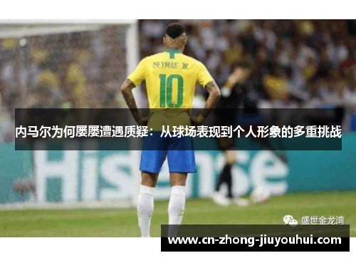 内马尔为何屡屡遭遇质疑：从球场表现到个人形象的多重挑战