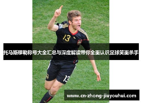 托马斯穆勒称号大全汇总与深度解读带你全面认识足球笑面杀手