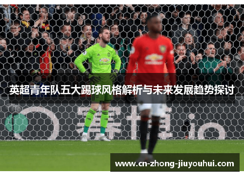 英超青年队五大踢球风格解析与未来发展趋势探讨