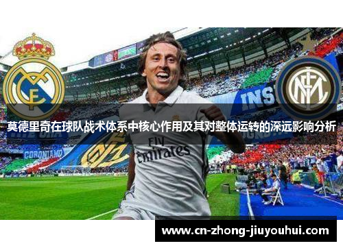 莫德里奇在球队战术体系中核心作用及其对整体运转的深远影响分析