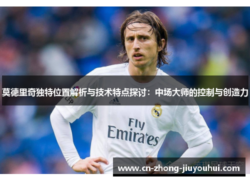 莫德里奇独特位置解析与技术特点探讨：中场大师的控制与创造力