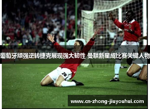 葡萄牙顽强逆转捷克展现强大韧性 曼联新星成比赛关键人物