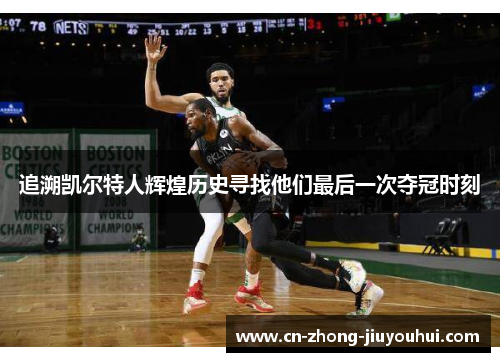 追溯凯尔特人辉煌历史寻找他们最后一次夺冠时刻