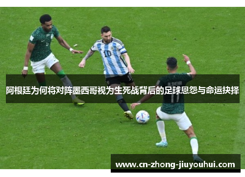 阿根廷为何将对阵墨西哥视为生死战背后的足球恩怨与命运抉择 阿根廷为何将对阵墨西哥视为生死战背后的足球恩怨与命运抉择