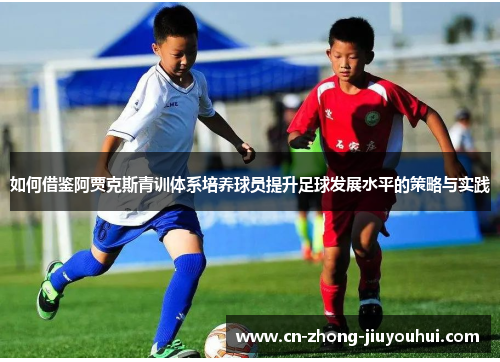如何借鉴阿贾克斯青训体系培养球员提升足球发展水平的策略与实践 如何借鉴阿贾克斯青训体系培养球员提升足球发展水平的策略与实践