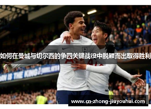 如何在曼城与切尔西的争四关键战役中脱颖而出取得胜利