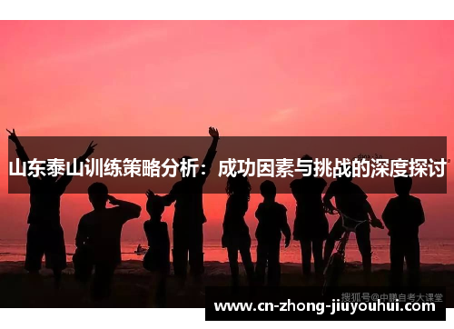 山东泰山训练策略分析：成功因素与挑战的深度探讨