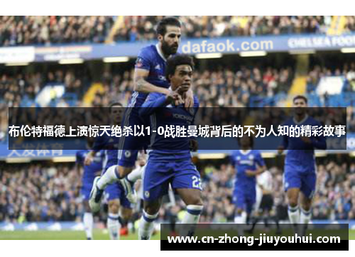 布伦特福德上演惊天绝杀以1-0战胜曼城背后的不为人知的精彩故事