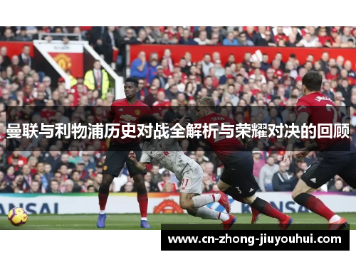 曼联与利物浦历史对战全解析与荣耀对决的回顾 曼联与利物浦历史对战全解析与荣耀对决的回顾
