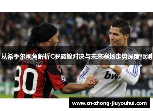 从希季尔视角解析C罗巅峰对决与未来赛场走势深度预测