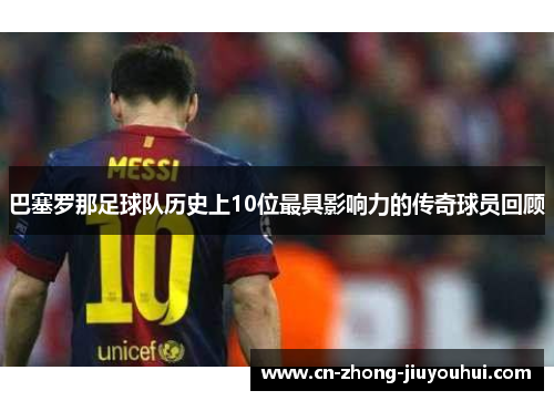 巴塞罗那足球队历史上10位最具影响力的传奇球员回顾 巴塞罗那足球队历史上10位最具影响力的传奇球员回顾