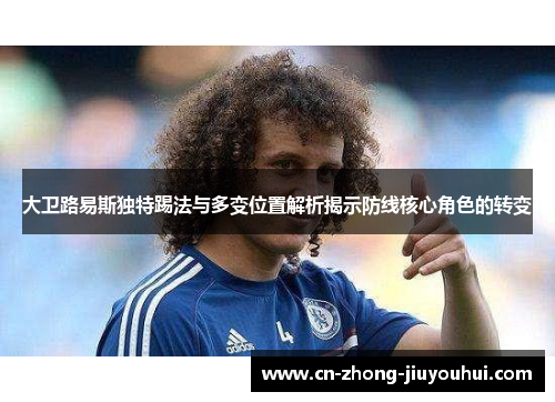 大卫路易斯独特踢法与多变位置解析揭示防线核心角色的转变