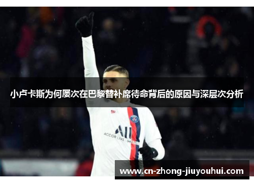 小卢卡斯为何屡次在巴黎替补席待命背后的原因与深层次分析