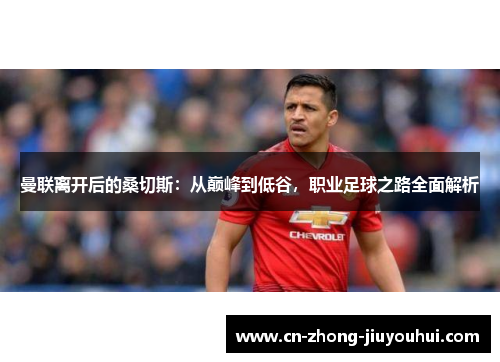 曼联离开后的桑切斯：从巅峰到低谷，职业足球之路全面解析