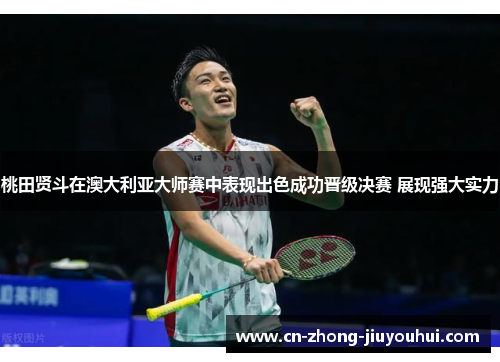 桃田贤斗在澳大利亚大师赛中表现出色成功晋级决赛 展现强大实力