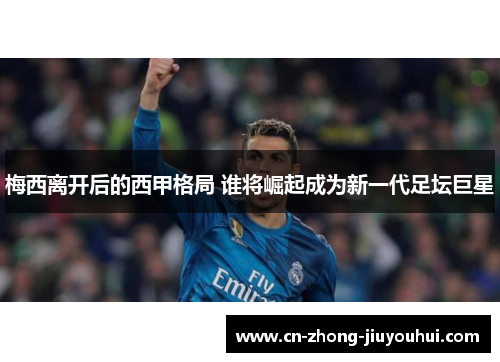 梅西离开后的西甲格局 谁将崛起成为新一代足坛巨星 梅西离开后的西甲格局 谁将崛起成为新一代足坛巨星