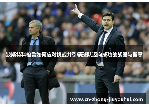 波斯特科格鲁如何应对挑战并引领球队迈向成功的战略与智慧