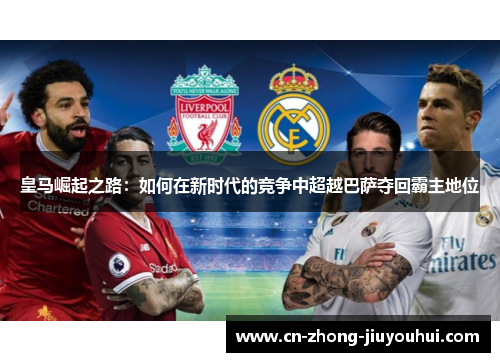 皇马崛起之路：如何在新时代的竞争中超越巴萨夺回霸主地位
