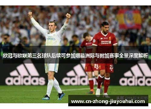 欧冠与欧联第三名球队后续可参加哪些洲际与附加赛事全景深度解析 欧冠与欧联第三名球队后续可参加哪些洲际与附加赛事全景深度解析