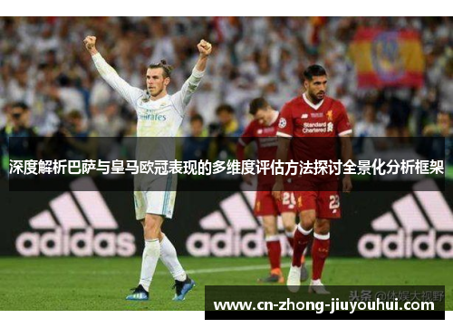 深度解析巴萨与皇马欧冠表现的多维度评估方法探讨全景化分析框架