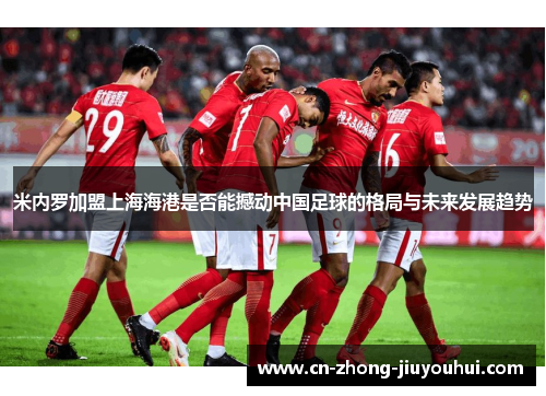 米内罗加盟上海海港是否能撼动中国足球的格局与未来发展趋势