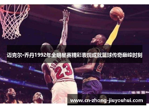 迈克尔·乔丹1992年全明星赛精彩表现成就篮球传奇巅峰时刻 迈克尔·乔丹1992年全明星赛精彩表现成就篮球传奇巅峰时刻
