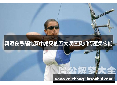 奥运会弓箭比赛中常见的五大误区及如何避免它们 奥运会弓箭比赛中常见的五大误区及如何避免它们