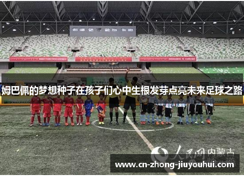 姆巴佩的梦想种子在孩子们心中生根发芽点亮未来足球之路 姆巴佩的梦想种子在孩子们心中生根发芽点亮未来足球之路