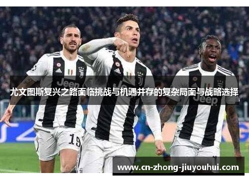 尤文图斯复兴之路面临挑战与机遇并存的复杂局面与战略选择