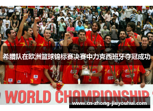 希腊队在欧洲篮球锦标赛决赛中力克西班牙夺冠成功