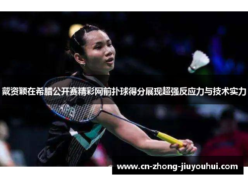 戴资颖在希腊公开赛精彩网前扑球得分展现超强反应力与技术实力