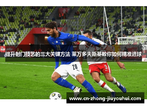 提升射门技艺的三大关键方法 莱万多夫斯基教你如何精准进球 提升射门技艺的三大关键方法 莱万多夫斯基教你如何精准进球