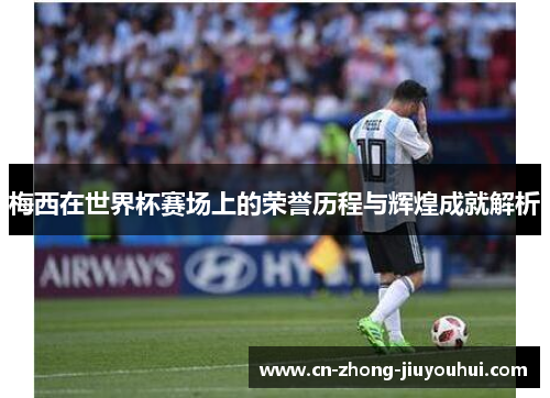 梅西在世界杯赛场上的荣誉历程与辉煌成就解析