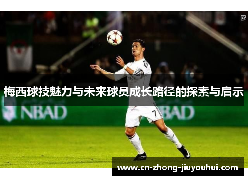 梅西球技魅力与未来球员成长路径的探索与启示