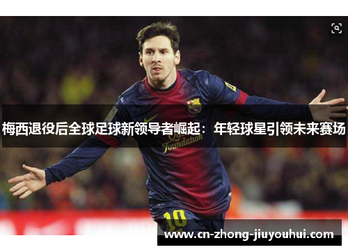 梅西退役后全球足球新领导者崛起：年轻球星引领未来赛场