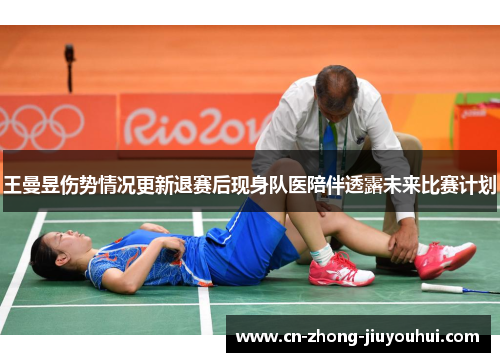王曼昱伤势情况更新退赛后现身队医陪伴透露未来比赛计划