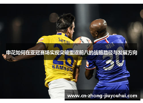 申花如何在亚冠赛场实现突破重返前八的战略路径与发展方向 申花如何在亚冠赛场实现突破重返前八的战略路径与发展方向