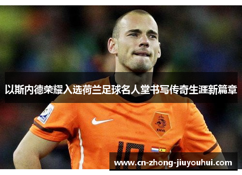 以斯内德荣耀入选荷兰足球名人堂书写传奇生涯新篇章 以斯内德荣耀入选荷兰足球名人堂书写传奇生涯新篇章