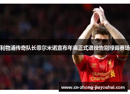 利物浦传奇队长菲尔米诺宣布年底正式退役告别绿茵赛场 利物浦传奇队长菲尔米诺宣布年底正式退役告别绿茵赛场