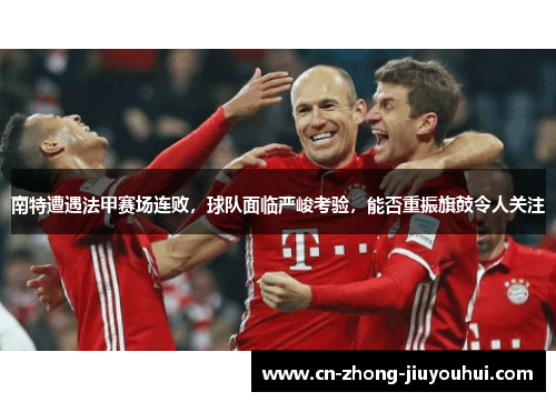 南特遭遇法甲赛场连败，球队面临严峻考验，能否重振旗鼓令人关注