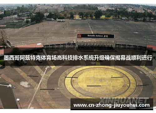 墨西哥阿兹特克体育场高科技排水系统升级确保揭幕战顺利进行 墨西哥阿兹特克体育场高科技排水系统升级确保揭幕战顺利进行