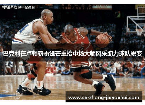 巴克利在卢顿崭露锋芒重拾中场大师风采助力球队蜕变 巴克利在卢顿崭露锋芒重拾中场大师风采助力球队蜕变