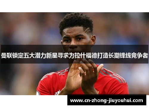 曼联锁定五大潜力新星寻求为拉什福德打造长期锋线竞争者 曼联锁定五大潜力新星寻求为拉什福德打造长期锋线竞争者
