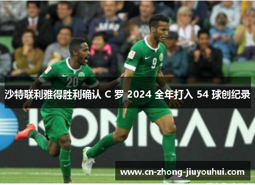 沙特联利雅得胜利确认 C 罗 2024 全年打入 54 球创纪录 沙特联利雅得胜利确认 C 罗 2024 全年打入 54 球创纪录