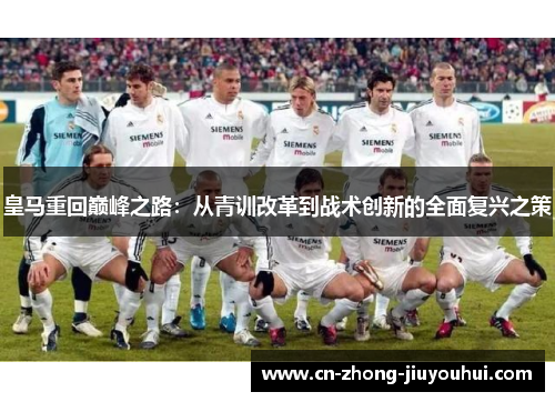 皇马重回巅峰之路:从青训改革到战术创新的全面复兴之策 皇马重回巅峰之路:从青训改革到战术创新的全面复兴之策