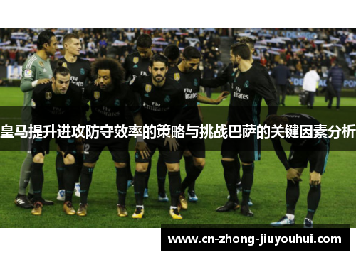皇马提升进攻防守效率的策略与挑战巴萨的关键因素分析